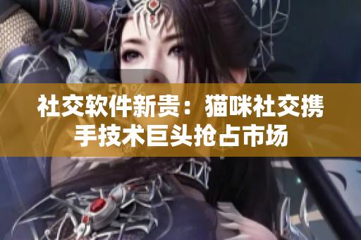 社交软件新贵：猫咪社交携手技术巨头抢占市场