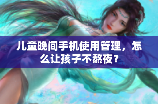 儿童晚间手机使用管理，怎么让孩子不熬夜？