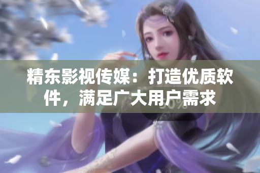 精东影视传媒：打造优质软件，满足广大用户需求
