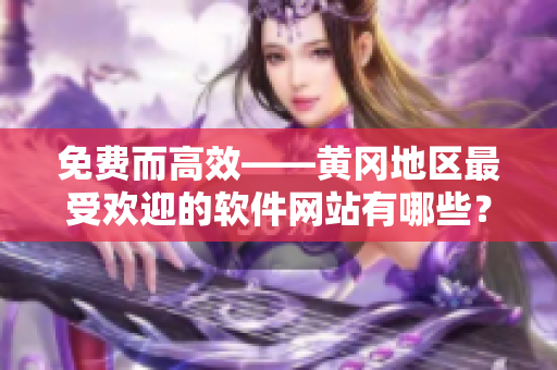免费而高效——黄冈地区最受欢迎的软件网站有哪些？