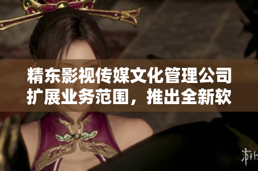 精东影视传媒文化管理公司扩展业务范围，推出全新软件产品！