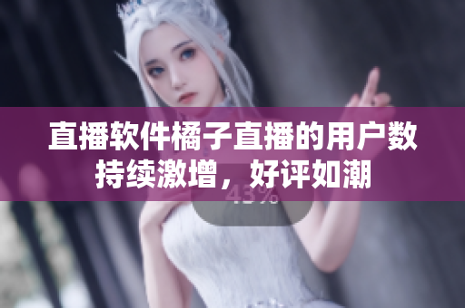 直播软件橘子直播的用户数持续激增，好评如潮