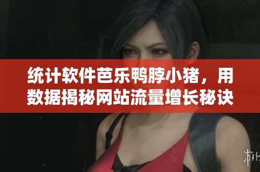 统计软件芭乐鸭脖小猪，用数据揭秘网站流量增长秘诀