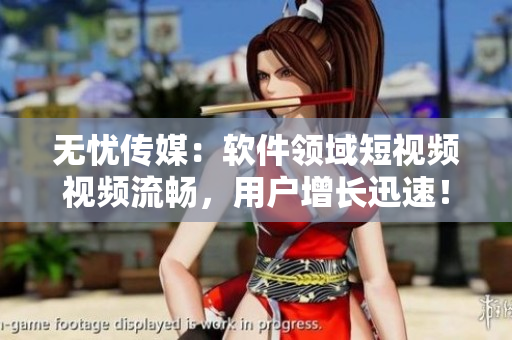 无忧传媒：软件领域短视频视频流畅，用户增长迅速！