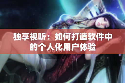 独享视听：如何打造软件中的个人化用户体验