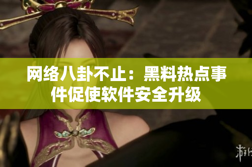 网络八卦不止：黑料热点事件促使软件安全升级