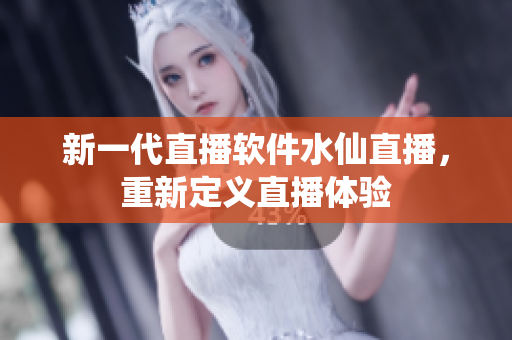 新一代直播软件水仙直播，重新定义直播体验