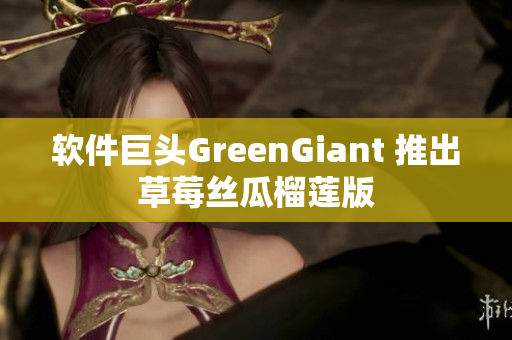 软件巨头GreenGiant 推出草莓丝瓜榴莲版