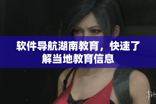 软件导航湖南教育，快速了解当地教育信息