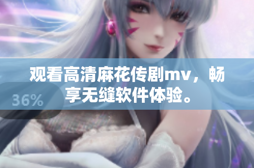 观看高清麻花传剧mv，畅享无缝软件体验。