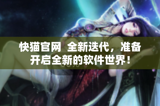 快猫官网  全新迭代，准备开启全新的软件世界！