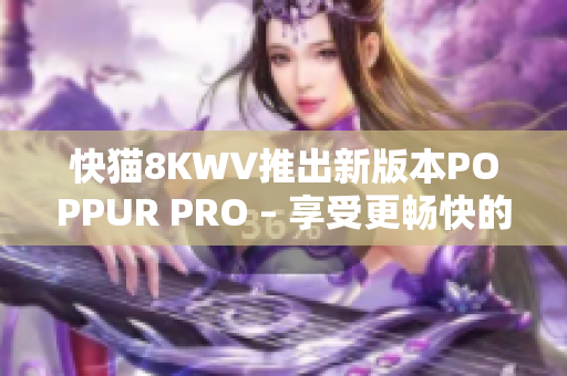 快猫8KWV推出新版本POPPUR PRO – 享受更畅快的软件体验