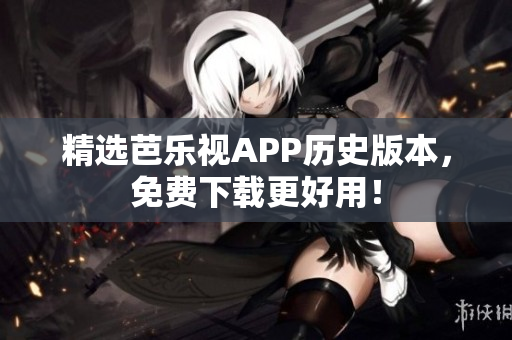 精选芭乐视APP历史版本，免费下载更好用！