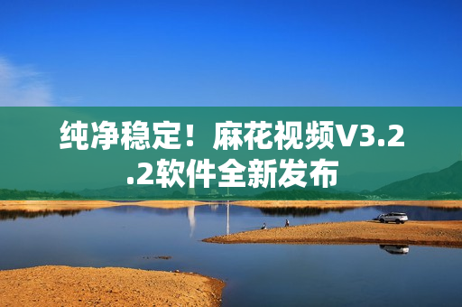 纯净稳定！麻花视频V3.2.2软件全新发布