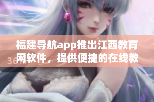 福建导航app推出江西教育网软件，提供便捷的在线教育服务。