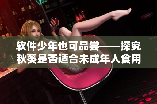 软件少年也可品尝——探究秋葵是否适合未成年人食用