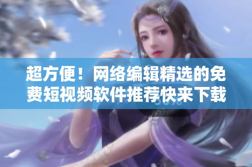 超方便！网络编辑精选的免费短视频软件推荐快来下载！