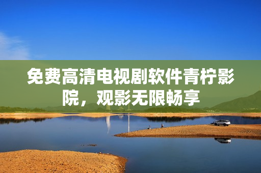 免费高清电视剧软件青柠影院，观影无限畅享
