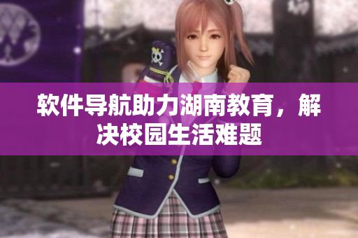 软件导航助力湖南教育，解决校园生活难题