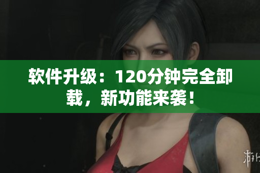 软件升级：120分钟完全卸载，新功能来袭！