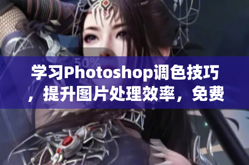 学习Photoshop调色技巧，提升图片处理效率，免费教程分享！