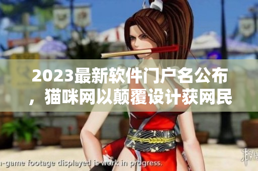 2023最新软件门户名公布，猫咪网以颠覆设计获网民肯定
