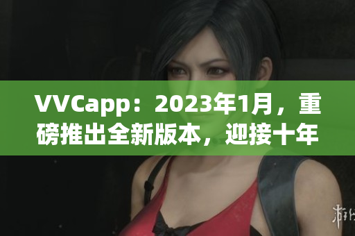 VVCapp：2023年1月，重磅推出全新版本，迎接十年巨变