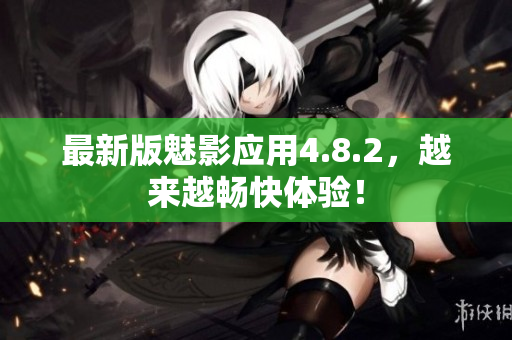 最新版魅影应用4.8.2，越来越畅快体验！