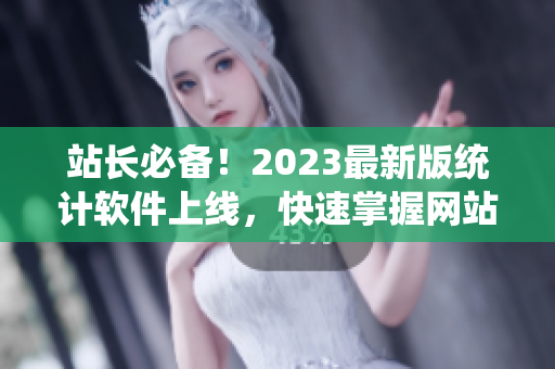 站长必备！2023最新版统计软件上线，快速掌握网站数据绝不拖后腿！