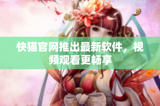 快猫官网推出最新软件，视频观看更畅享