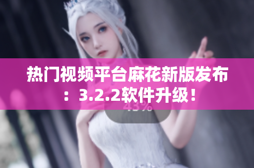 热门视频平台麻花新版发布：3.2.2软件升级！