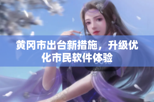 黄冈市出台新措施，升级优化市民软件体验