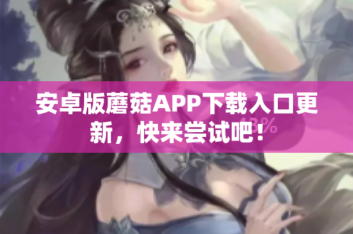 安卓版蘑菇APP下载入口更新，快来尝试吧！