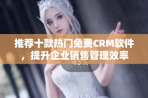 推荐十款热门免费CRM软件，提升企业销售管理效率