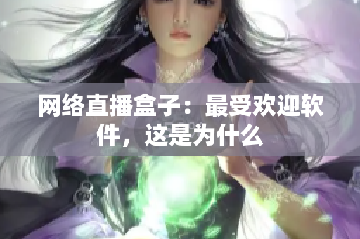 网络直播盒子：最受欢迎软件，这是为什么