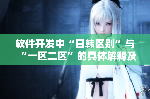 软件开发中“日韩区别”与“一区二区”的具体解释及影响差异