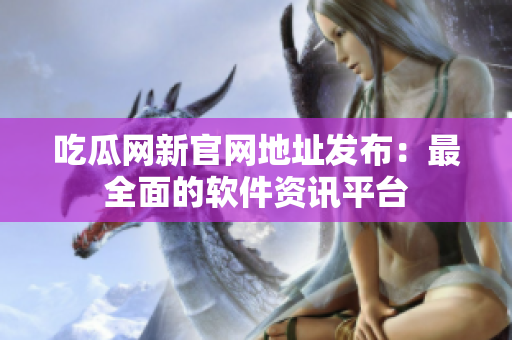 吃瓜网新官网地址发布：最全面的软件资讯平台