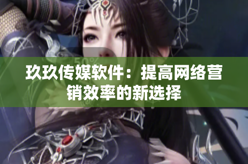 玖玖传媒软件：提高网络营销效率的新选择