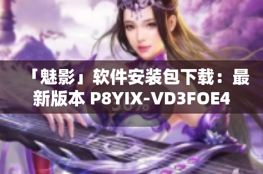 「魅影」软件安装包下载：最新版本 P8YIX-VD3FOE4FB