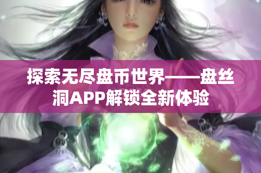 探索无尽盘币世界——盘丝洞APP解锁全新体验