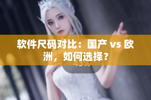 软件尺码对比：国产 vs 欧洲，如何选择？