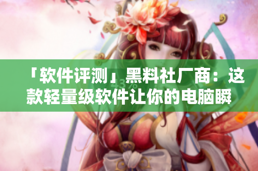 「软件评测」黑料社厂商：这款轻量级软件让你的电脑瞬间提速