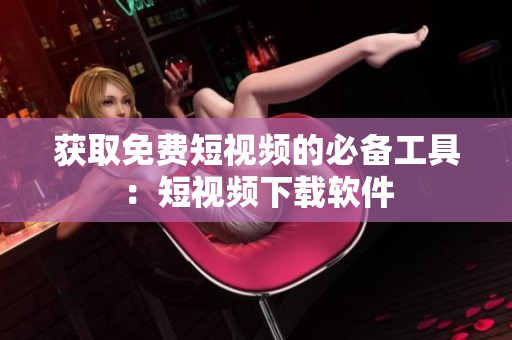 获取免费短视频的必备工具：短视频下载软件