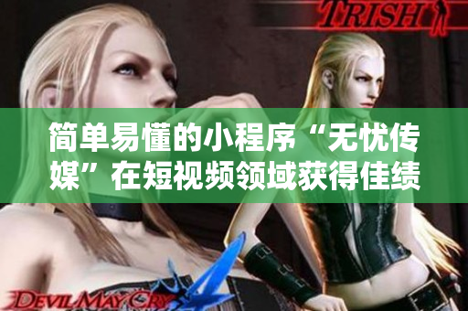 简单易懂的小程序“无忧传媒”在短视频领域获得佳绩