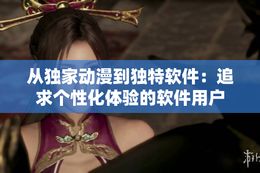从独家动漫到独特软件：追求个性化体验的软件用户