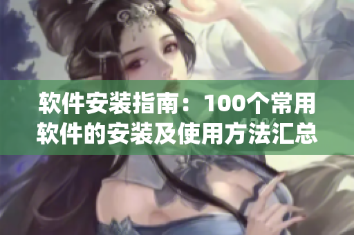 软件安装指南：100个常用软件的安装及使用方法汇总(1)