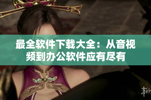 最全软件下载大全：从音视频到办公软件应有尽有