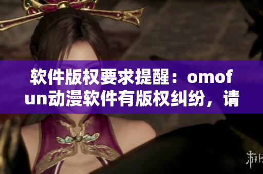 软件版权要求提醒：omofun动漫软件有版权纠纷，请谨慎使用
