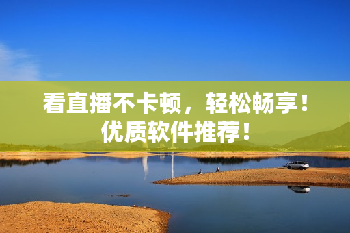 看直播不卡顿，轻松畅享！优质软件推荐！