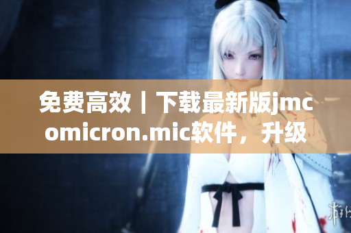 免费高效｜下载最新版jmcomicron.mic软件，升级网络生活体验